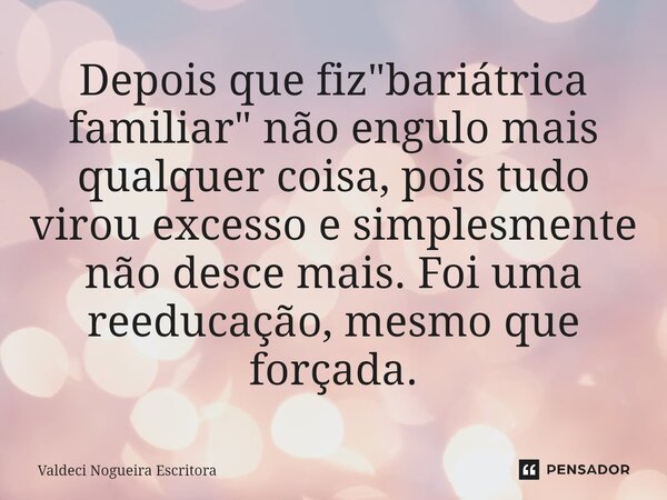 ⁠Depois que fiz "bariátrica familiar" não engulo mais qualquer coisa, pois tudo virou excesso e simplesmente não desce mais. Foi uma reeducação, mesmo... Frase de Valdeci Nogueira Escritora.