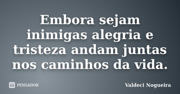 Embora sejam inimigas alegria e tristeza andam juntas nos caminhos da vida.... Frase de Valdeci-Nogueira.