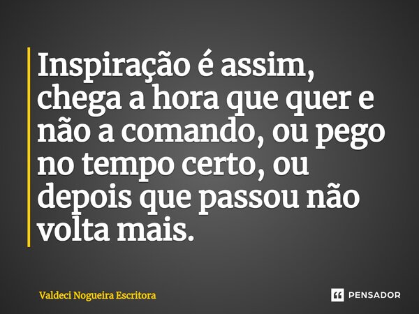 ⁠Inspiração é assim, chega a hora que quer e não a comando, ou pego no tempo certo, ou depois que passou não volta mais.... Frase de Valdeci Nogueira Escritora.