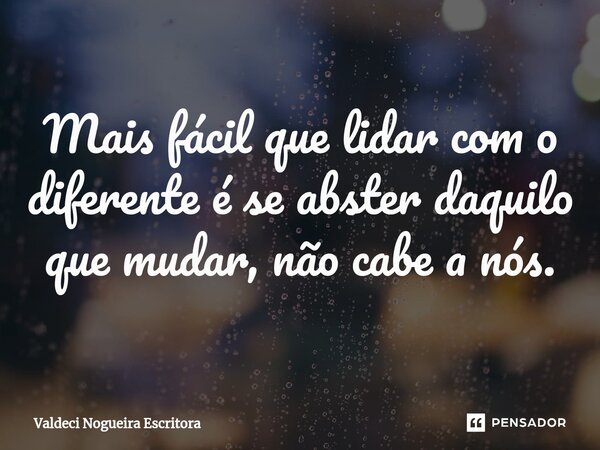 Mais fácil que lidar com o diferente é se abster daquilo que mudar, não cabe a nós.... Frase de Valdeci Nogueira Escritora.