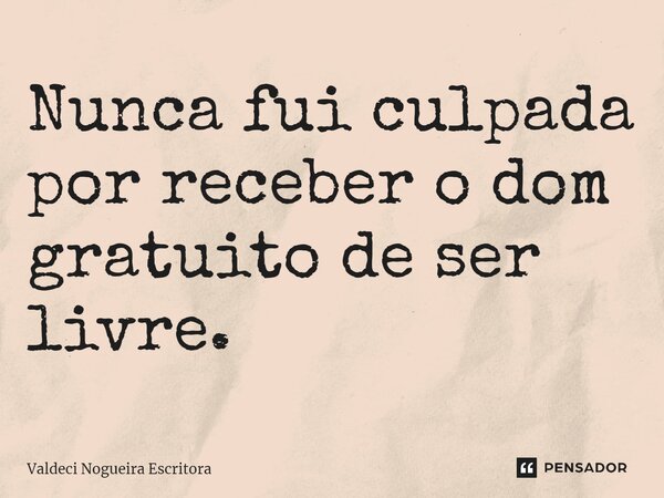 Nunca fui culpada por receber o dom gratuito de ser livre.... Frase de Valdeci Nogueira Escritora.