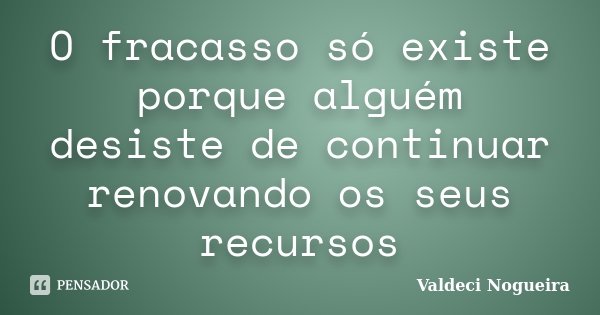 O fracasso só existe porque alguém desiste de continuar renovando os seus recursos... Frase de Valdeci-Nogueira.