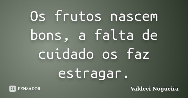 Os frutos nascem bons, a falta de cuidado os faz estragar.... Frase de Valdeci-Nogueira.