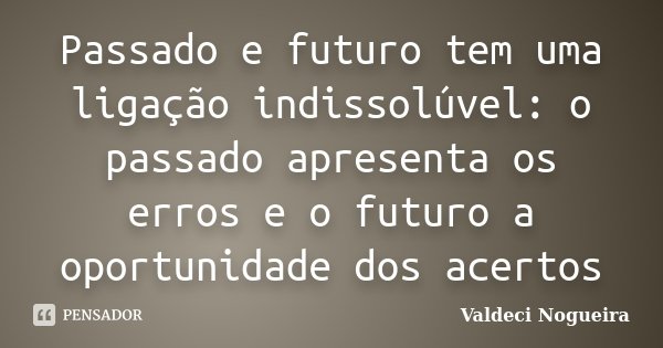 Passado e futuro tem uma ligação indissolúvel: o passado apresenta os erros e o futuro a oportunidade dos acertos... Frase de Valdeci-Nogueira.