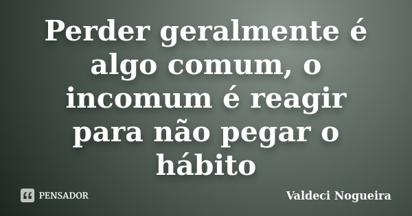 Perder geralmente é algo comum, o incomum é reagir para não pegar o hábito... Frase de Valdeci-Nogueira.