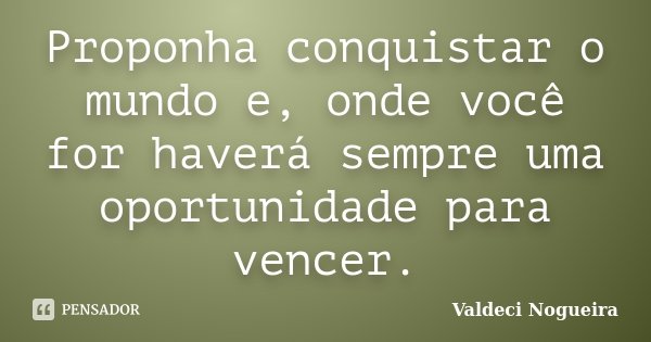 Proponha conquistar o mundo e, onde você for haverá sempre uma oportunidade para vencer.... Frase de Valdeci-Nogueira.