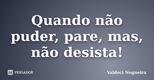 Quando não puder, pare, mas, não desista!... Frase de Valdeci-Nogueira.