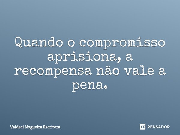 ⁠Quando o compromisso aprisiona, a recompensa não vale a pena.... Frase de Valdeci Nogueira Escritora.