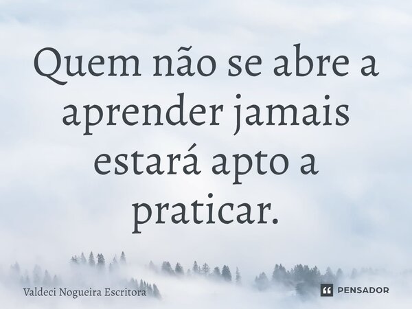 ⁠Quem não se abre a aprender jamais estará apto a praticar.... Frase de Valdeci Nogueira Escritora.