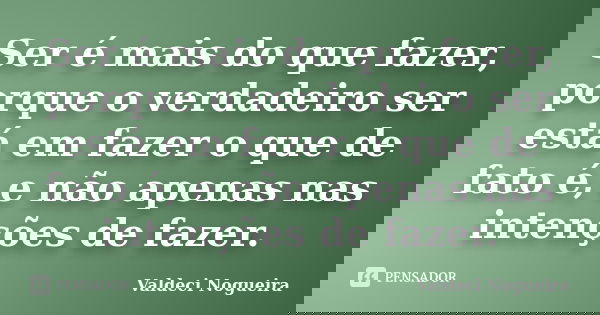 Ser é mais do que fazer, porque o verdadeiro ser está em fazer o que de fato é, e não apenas nas intenções de fazer.... Frase de Valdeci-Nogueira.