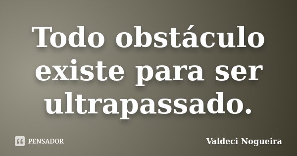 Todo obstáculo existe para ser ultrapassado.... Frase de Valdeci-Nogueira.