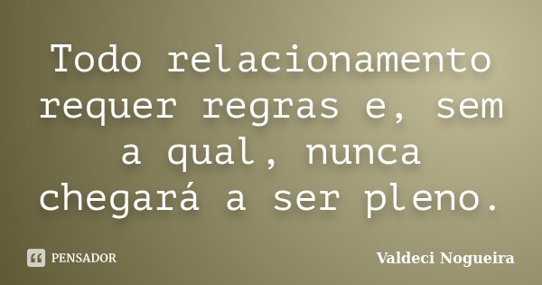 Todo relacionamento requer regras e, sem a qual, nunca chegará a ser pleno.... Frase de Valdeci-Nogueira.