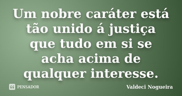 Um nobre caráter está tão unido á justiça que tudo em si se acha acima de qualquer interesse.... Frase de Valdeci-Nogueira.