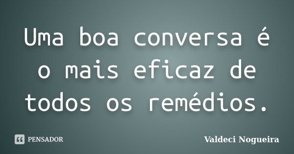 Uma boa conversa é o mais eficaz de todos os remédios.... Frase de Valdeci-Nogueira.