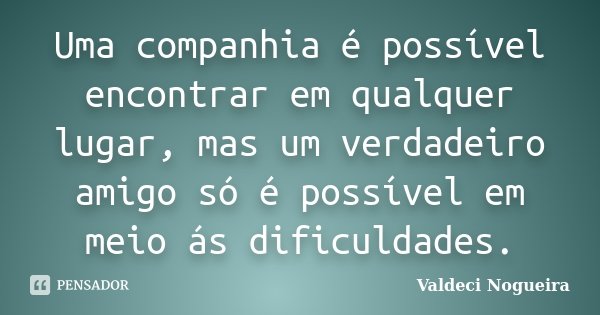 Uma companhia é possível encontrar em qualquer lugar, mas um verdadeiro amigo só é possível em meio ás dificuldades.... Frase de Valdeci-Nogueira.