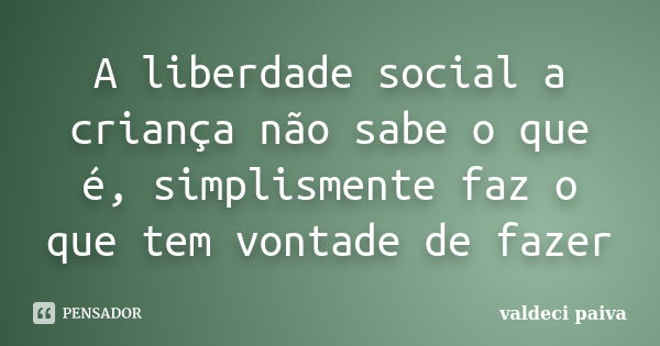 A liberdade social a criança não sabe o que é, simplismente faz o que tem vontade de fazer... Frase de Valdeci Paiva.