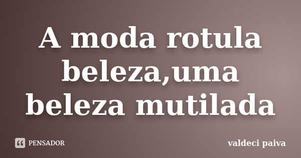 A moda rotula beleza,uma beleza mutilada... Frase de Valdeci Paiva.