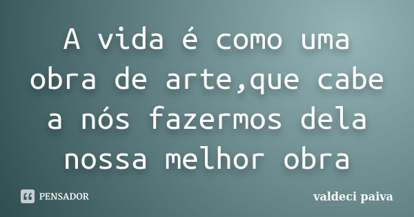 A vida é como uma obra de arte,que cabe a nós fazermos dela nossa melhor obra... Frase de Valdeci Paiva.