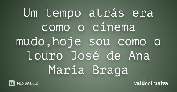 Um tempo atrás era como o cinema mudo,hoje sou como o louro José de Ana Maria Braga... Frase de Valdeci Paiva.