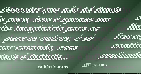Descobri que não há fundo do poço, isso é apenas um limite imaginário para os fracos, para os outros, é só continuar cavando, essa profundidade é infinita...... Frase de Valdeci Santos.