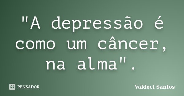 "A depressão é como um câncer, na alma".... Frase de Valdeci Santos.