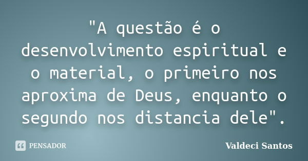 "A questão é o desenvolvimento espiritual e o material, o primeiro nos aproxima de Deus, enquanto o segundo nos distancia dele".... Frase de Valdeci Santos.