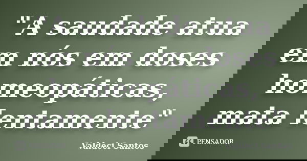 "A saudade atua em nós em doses homeopáticas, mata lentamente"... Frase de Valdeci Santos.
