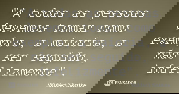 "A todas as pessoas devemos tomar como exemplo, a maioria, a não ser seguido, infelizmente".... Frase de Valdeci Santos.