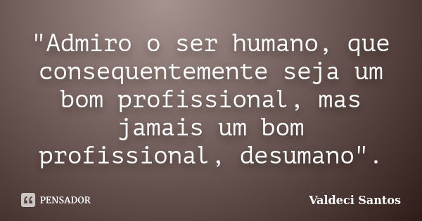 "Admiro o ser humano, que consequentemente seja um bom profissional, mas jamais um bom profissional, desumano".... Frase de Valdeci Santos.