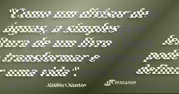 "Como um divisor de águas, a simples leitura de um livro pode transformar e definir uma vida".... Frase de Valdeci Santos.