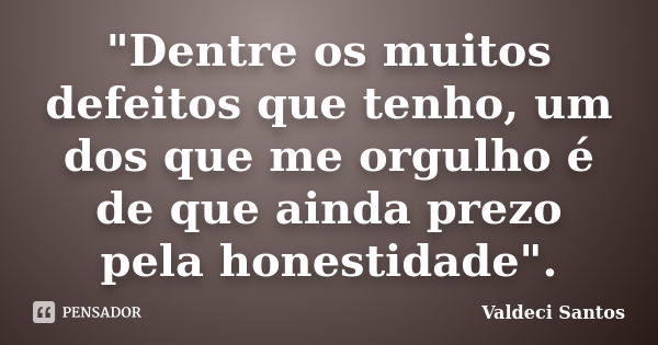 "Dentre os muitos defeitos que tenho, um dos que me orgulho é de que ainda prezo pela honestidade".... Frase de Valdeci Santos.