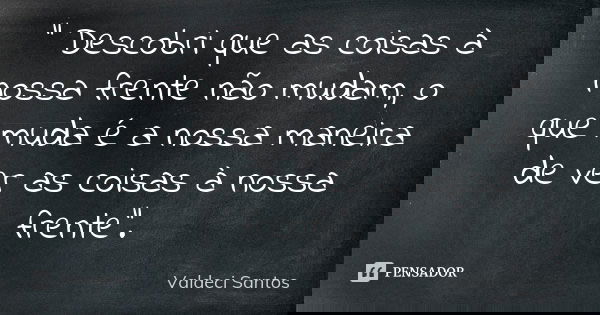 " Descobri que as coisas à nossa frente não mudam, o que muda é a nossa maneira de ver as coisas à nossa frente".... Frase de Valdeci Santos.