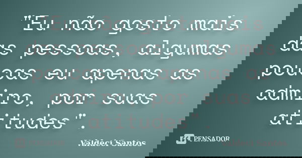 "Eu não gosto mais das pessoas, algumas poucas eu apenas as admiro, por suas atitudes".... Frase de Valdeci Santos.