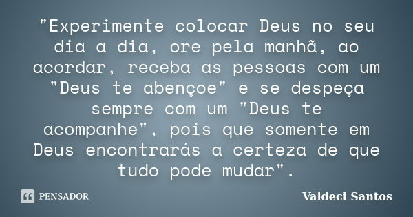 "Experimente colocar Deus no seu dia a dia, ore pela manhã, ao acordar, receba as pessoas com um "Deus te abençoe" e se despeça sempre com um &qu... Frase de Valdeci Santos.