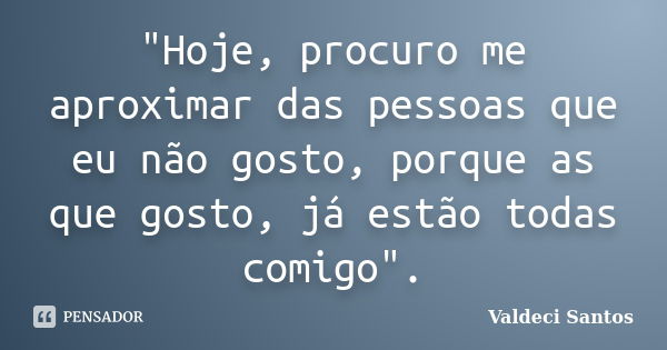 "Hoje, procuro me aproximar das pessoas que eu não gosto, porque as que gosto, já estão todas comigo".... Frase de Valdeci Santos.