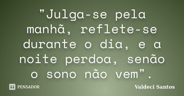 "Julga-se pela manhã, reflete-se durante o dia, e a noite perdoa, senão o sono não vem".... Frase de Valdeci Santos.