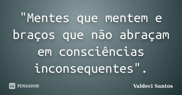 "Mentes que mentem e braços que não abraçam em consciências inconsequentes".... Frase de Valdeci Santos.