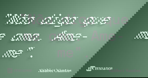 "Não diga que me ama. Ame-me".... Frase de Valdeci Santos.