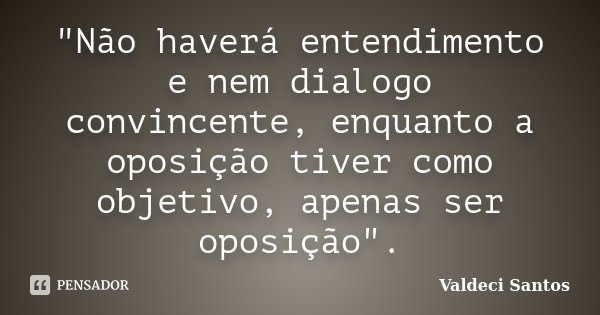 "Não haverá entendimento e nem dialogo convincente, enquanto a oposição tiver como objetivo, apenas ser oposição".... Frase de Valdeci Santos.