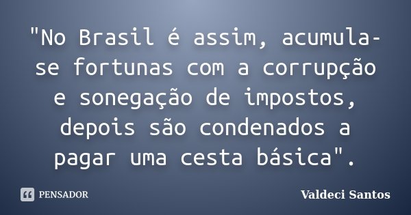 "No Brasil é assim, acumula-se fortunas com a corrupção e sonegação de impostos, depois são condenados a pagar uma cesta básica".... Frase de Valdeci Santos.