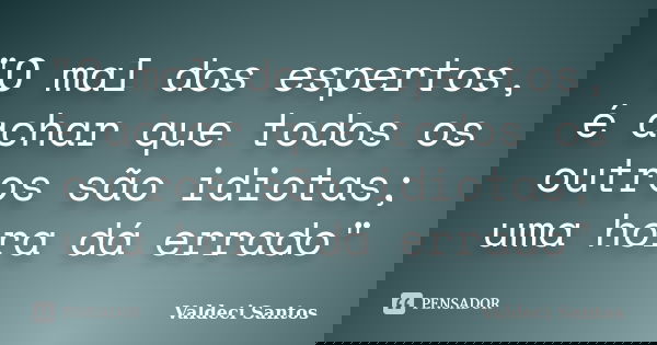 "O mal dos espertos, é achar que todos os outros são idiotas; uma hora dá errado"... Frase de Valdeci Santos.
