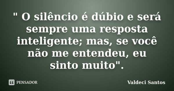 " O silêncio é dúbio e será sempre uma resposta inteligente; mas, se você não me entendeu, eu sinto muito".... Frase de Valdeci Santos.