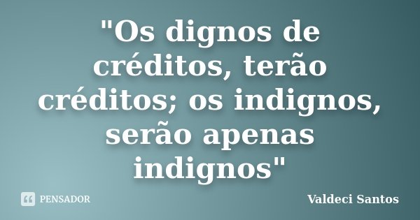 "Os dignos de créditos, terão créditos; os indignos, serão apenas indignos"... Frase de Valdeci Santos.