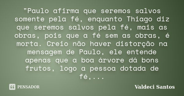 "Paulo afirma que seremos salvos somente pela fé, enquanto Thiago diz que seremos salvos pela fé, mais as obras, pois que a fé sem as obras, é morta. Creio... Frase de Valdeci Santos.