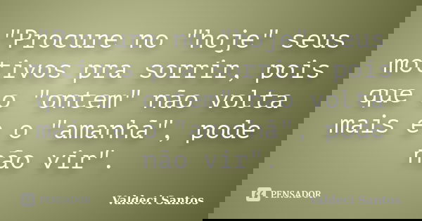 "Procure no "hoje" seus motivos pra sorrir, pois que o "ontem" não volta mais e o "amanhã", pode não vir".... Frase de Valdeci Santos.