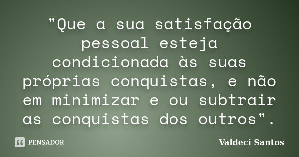 "Que a sua satisfação pessoal esteja condicionada às suas próprias conquistas, e não em minimizar e ou subtrair as conquistas dos outros".... Frase de Valdeci Santos.