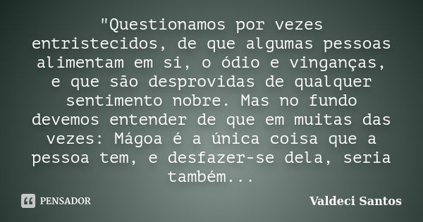 "Questionamos por vezes entristecidos, de que algumas pessoas alimentam em si, o ódio e vinganças, e que são desprovidas de qualquer sentimento nobre. Mas ... Frase de Valdeci Santos.