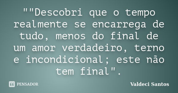 ""Descobri que o tempo realmente se encarrega de tudo, menos do final de um amor verdadeiro, terno e incondicional; este não tem final".... Frase de Valdeci Santos.