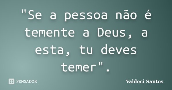 "Se a pessoa não é temente a Deus, a esta, tu deves temer".... Frase de Valdeci Santos.