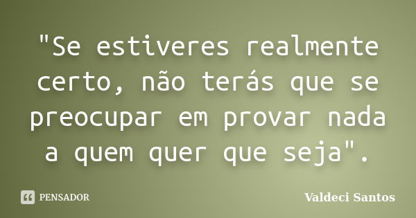 "Se estiveres realmente certo, não terás que se preocupar em provar nada a quem quer que seja".... Frase de Valdeci Santos.